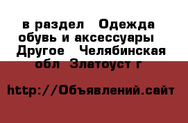  в раздел : Одежда, обувь и аксессуары » Другое . Челябинская обл.,Златоуст г.